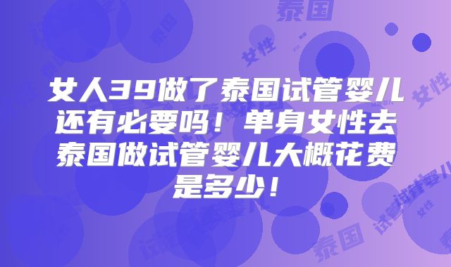 女人39做了泰国试管婴儿还有必要吗！单身女性去泰国做试管婴儿大概花费是多少！