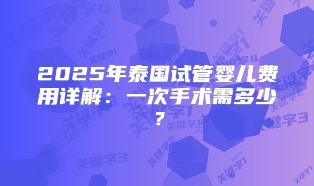 2025年泰国试管婴儿费用详解：一次手术需多少？