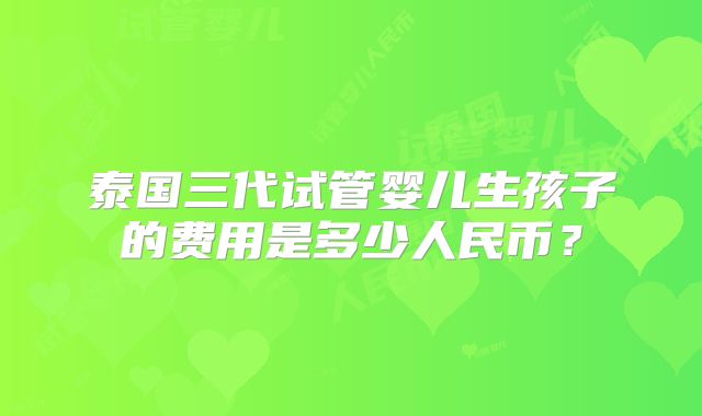 泰国三代试管婴儿生孩子的费用是多少人民币?