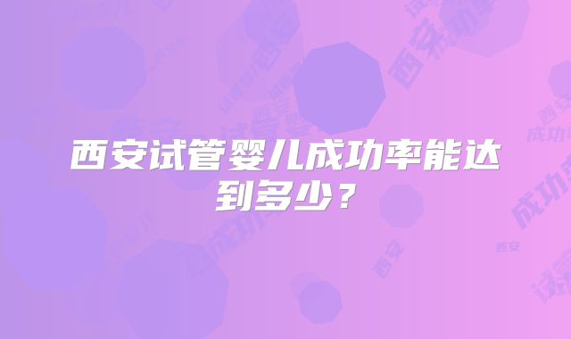 西安试管婴儿成功率能达到多少？