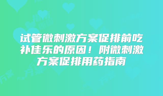 试管微刺激方案促排前吃补佳乐的原因！附微刺激方案促排用药指南