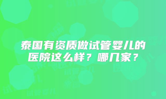 泰国有资质做试管婴儿的医院这么样?哪几家?