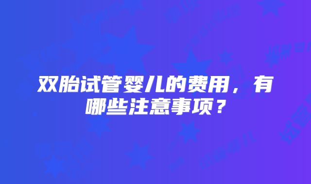 双胎试管婴儿的费用，有哪些注意事项？