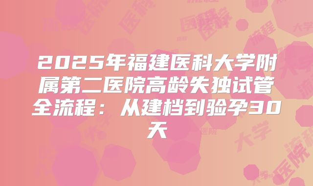 2025年福建医科大学附属第二医院高龄失独试管全流程：从建档到验孕30天