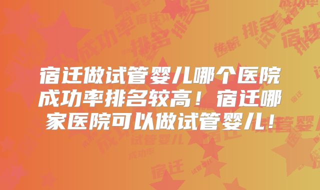 宿迁做试管婴儿哪个医院成功率排名较高！宿迁哪家医院可以做试管婴儿！