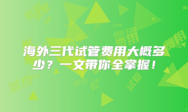 海外三代试管费用大概多少？一文带你全掌握！
