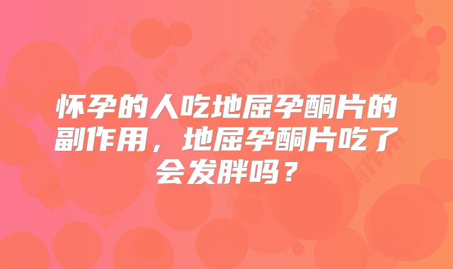 怀孕的人吃地屈孕酮片的副作用，地屈孕酮片吃了会发胖吗？