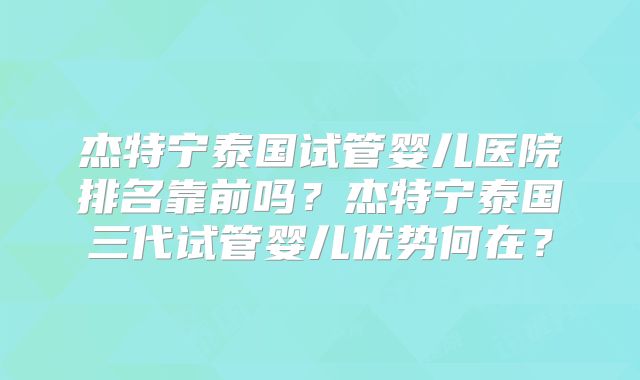 杰特宁泰国试管婴儿医院排名靠前吗？杰特宁泰国三代试管婴儿优势何在？