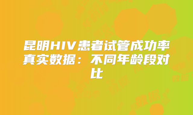 昆明HIV患者试管成功率真实数据：不同年龄段对比