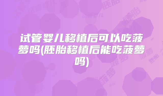 试管婴儿移植后可以吃菠萝吗(胚胎移植后能吃菠萝吗)