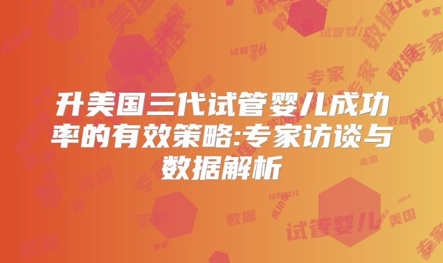 升美国三代试管婴儿成功率的有效策略:专家访谈与数据解析