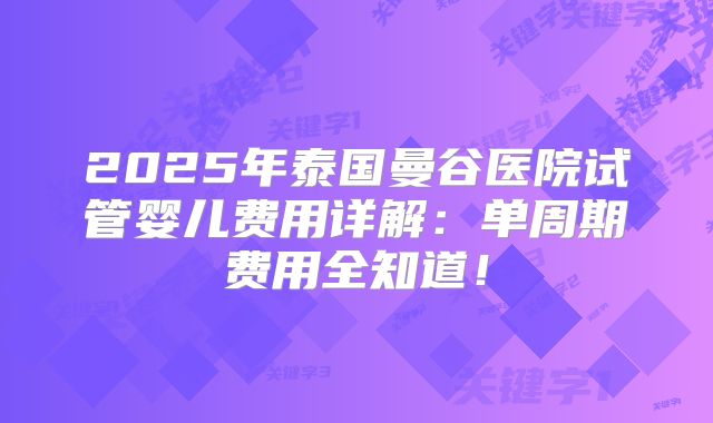 2025年泰国曼谷医院试管婴儿费用详解:单周期费用全知道!