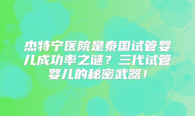 杰特宁医院是泰国试管婴儿成功率之谜？三代试管婴儿的秘密武器！