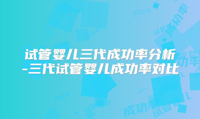 试管婴儿三代成功率分析-三代试管婴儿成功率对比
