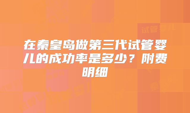 在秦皇岛做第三代试管婴儿的成功率是多少？附费明细