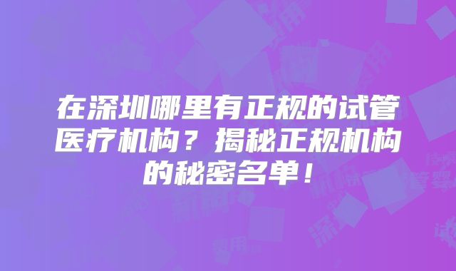 在深圳哪里有正规的试管医疗机构？揭秘正规机构的秘密名单！