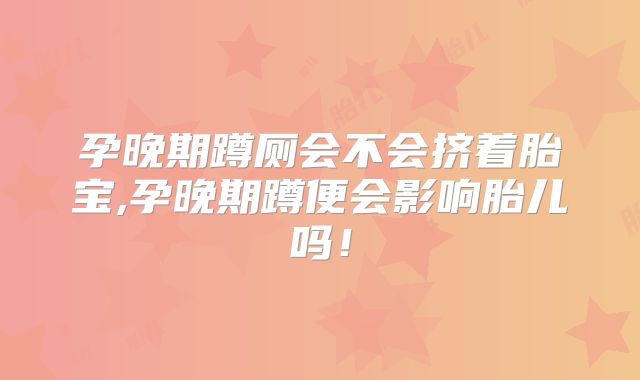 孕晚期蹲厕会不会挤着胎宝,孕晚期蹲便会影响胎儿吗!