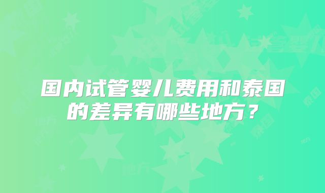 国内试管婴儿费用和泰国的差异有哪些地方？