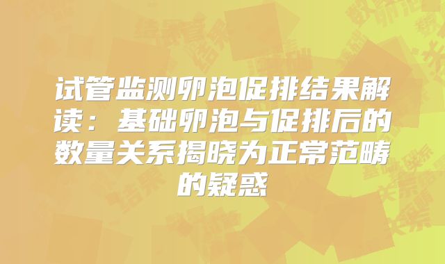 试管监测卵泡促排结果解读：基础卵泡与促排后的数量关系揭晓为正常范畴的疑惑