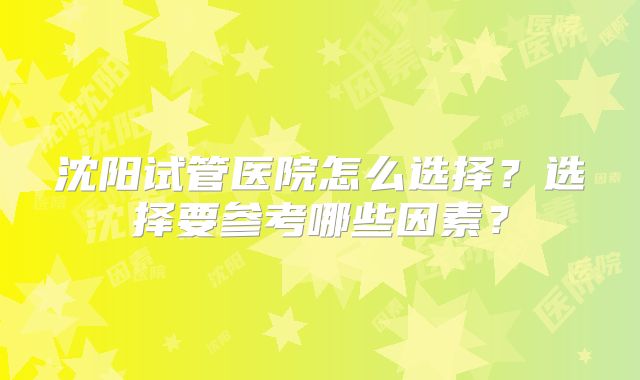 沈阳试管医院怎么选择？选择要参考哪些因素？