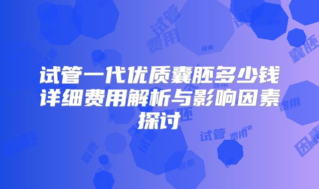 试管一代优质囊胚多少钱详细费用解析与影响因素探讨