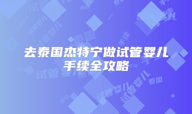 去泰国杰特宁做试管婴儿手续全攻略