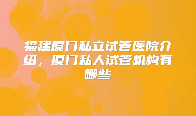 福建厦门私立试管医院介绍，厦门私人试管机构有哪些