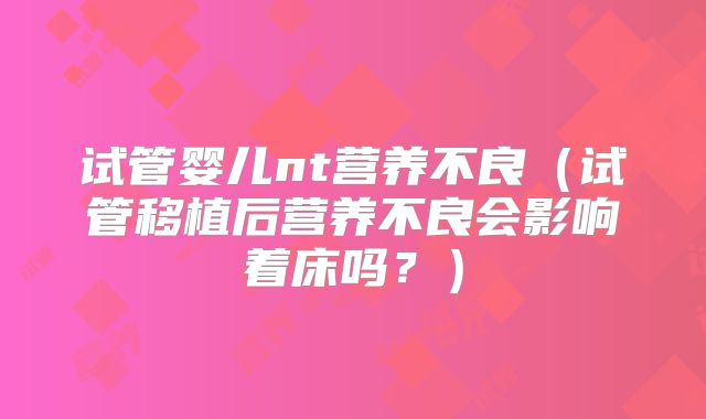 试管婴儿nt营养不良（试管移植后营养不良会影响着床吗？）