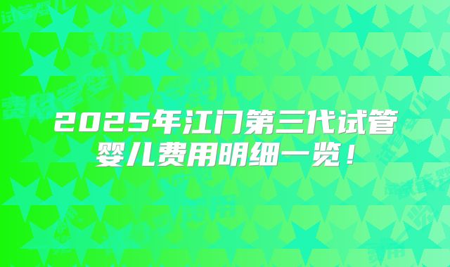2025年江门第三代试管婴儿费用明细一览！