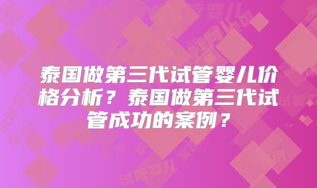 泰国做第三代试管婴儿价格分析？泰国做第三代试管成功的案例？