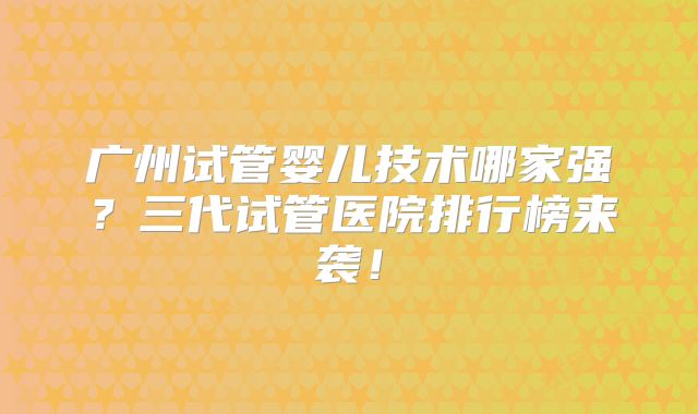 广州试管婴儿技术哪家强？三代试管医院排行榜来袭！
