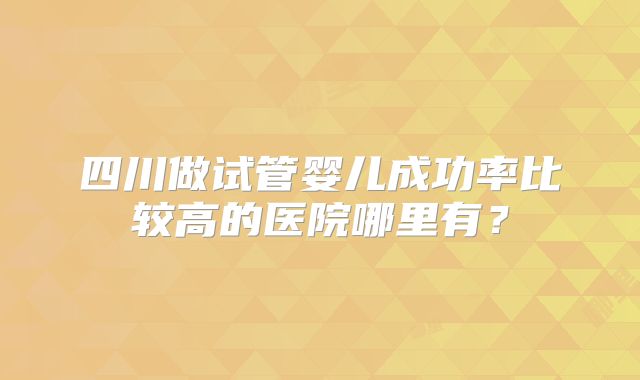 四川做试管婴儿成功率比较高的医院哪里有？