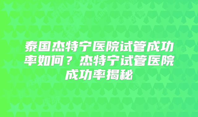 泰国杰特宁医院试管成功率如何？杰特宁试管医院成功率揭秘
