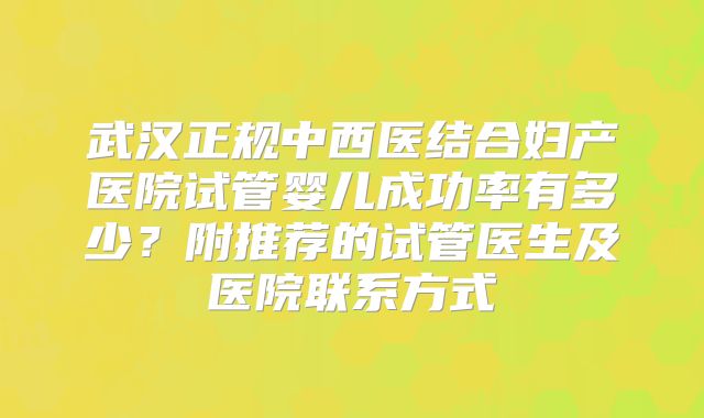 武汉正规中西医结合妇产医院试管婴儿成功率有多少？附推荐的试管医生及医院联系方式
