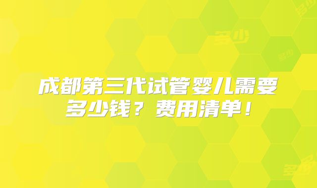 成都第三代试管婴儿需要多少钱？费用清单！