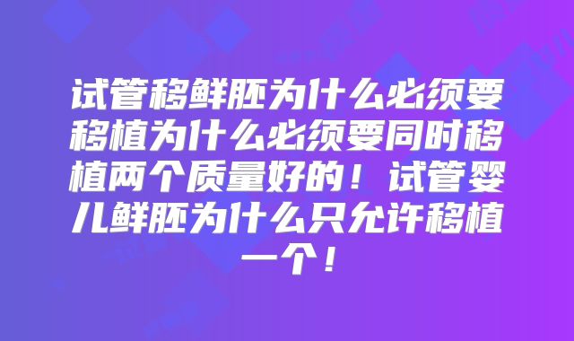 试管移鲜胚为什么必须要移植为什么必须要同时移植两个质量好的!试管婴儿鲜胚为什么只允许移植一个!