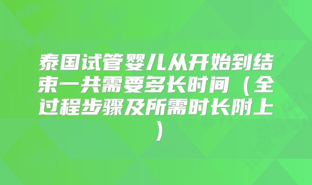 泰国试管婴儿从开始到结束一共需要多长时间（全过程步骤及所需时长附上）