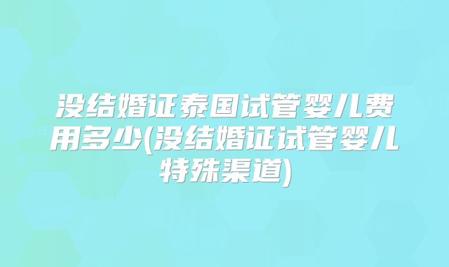 没结婚证泰国试管婴儿费用多少(没结婚证试管婴儿特殊渠道)
