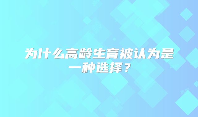 为什么高龄生育被认为是一种选择？