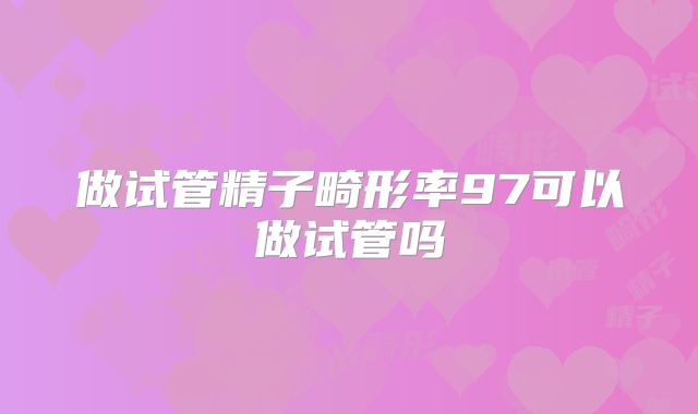 做试管精子畸形率97可以做试管吗
