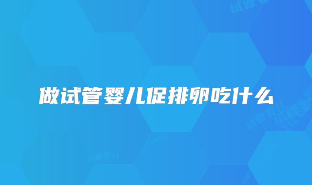做试管婴儿促排卵吃什么