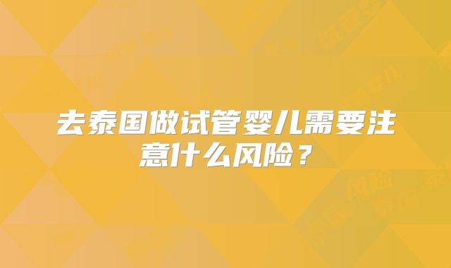 去泰国做试管婴儿需要注意什么风险？