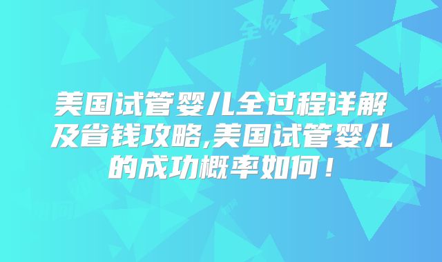 美国试管婴儿全过程详解及省钱攻略,美国试管婴儿的成功概率如何！