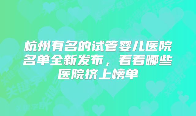 杭州有名的试管婴儿医院名单全新发布，看看哪些医院挤上榜单