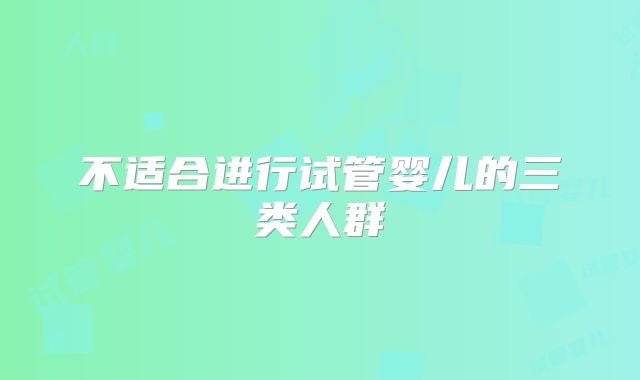 不适合进行试管婴儿的三类人群