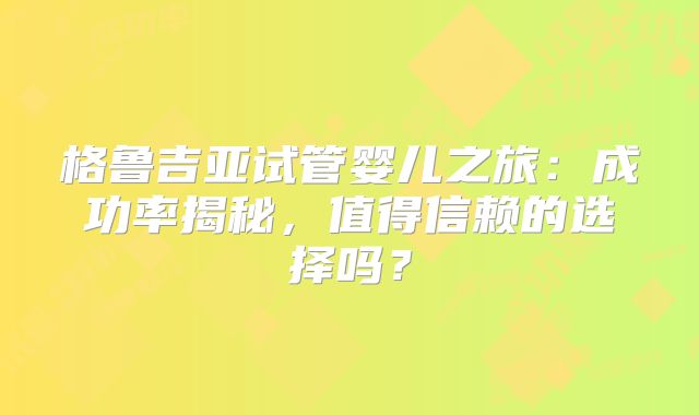 格鲁吉亚试管婴儿之旅：成功率揭秘，值得信赖的选择吗？