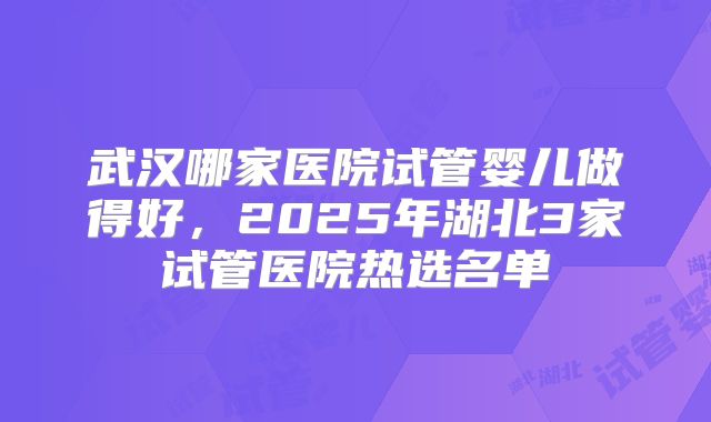 武汉哪家医院试管婴儿做得好，2025年湖北3家试管医院热选名单