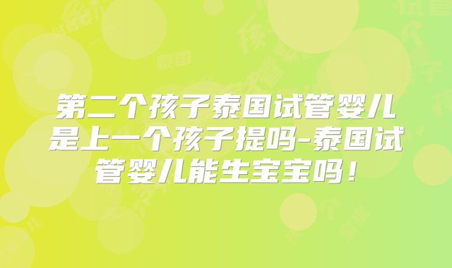 第二个孩子泰国试管婴儿是上一个孩子提吗-泰国试管婴儿能生宝宝吗!