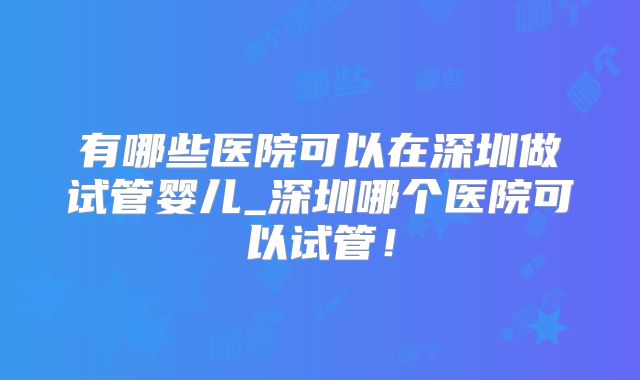 有哪些医院可以在深圳做试管婴儿_深圳哪个医院可以试管!