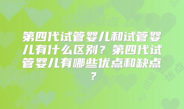 第四代试管婴儿和试管婴儿有什么区别？第四代试管婴儿有哪些优点和缺点？